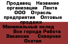 Продавец › Название организации ­ Лента, ООО › Отрасль предприятия ­ Оптовые продажи › Минимальный оклад ­ 20 000 - Все города Работа » Вакансии   . Северная Осетия